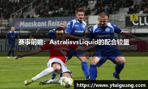 赛事前瞻：AstralisvsLiquid的配合较量